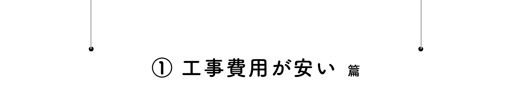 ① 工事費用が安い 篇