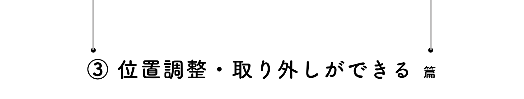 ③ 位置調整・取り外しができる 篇